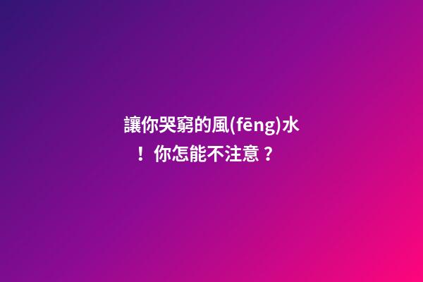 讓你哭窮的風(fēng)水！你怎能不注意？